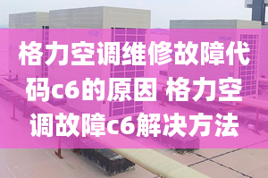 格力空調(diào)維修故障代碼c6的原因 格力空調(diào)故障c6解決方法