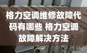 格力空調(diào)維修故障代碼有哪些 格力空調(diào)故障解決方法