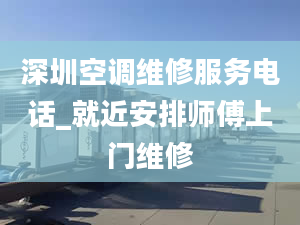 深圳空調維修服務電話_就近安排師傅上門維修