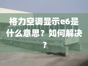 格力空調(diào)顯示e6是什么意思？如何解決？