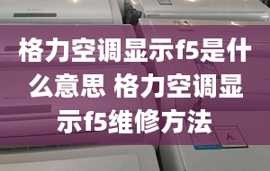 格力空調(diào)顯示f5是什么意思 格力空調(diào)顯示f5維修方法