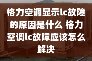 格力空調(diào)顯示lc故障的原因是什么 格力空調(diào)lc故障應(yīng)該怎么解決