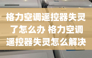 格力空調(diào)遙控器失靈了怎么辦 格力空調(diào)遙控器失靈怎么解決