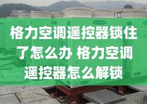 格力空調(diào)遙控器鎖住了怎么辦 格力空調(diào)遙控器怎么解鎖