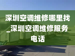 深圳空調維修哪里找_深圳空調維修服務電話