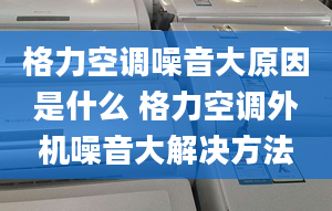 格力空調(diào)噪音大原因是什么 格力空調(diào)外機(jī)噪音大解決方法