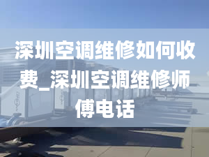 深圳空調(diào)維修如何收費_深圳空調(diào)維修師傅電話