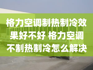 格力空調(diào)制熱制冷效果好不好 格力空調(diào)不制熱制冷怎么解決