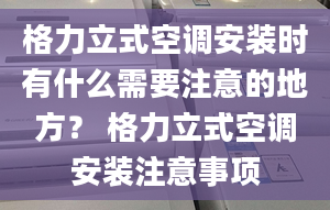 格力立式空調(diào)安裝時(shí)有什么需要注意的地方？ 格力立式空調(diào)安裝注意事項(xiàng)