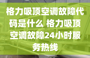 格力吸頂空調故障代碼是什么 格力吸頂空調故障24小時服務熱線