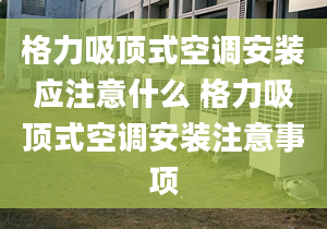 格力吸頂式空調(diào)安裝應(yīng)注意什么 格力吸頂式空調(diào)安裝注意事項(xiàng)