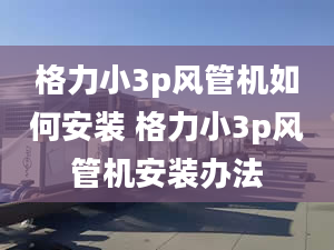 格力小3p風(fēng)管機如何安裝 格力小3p風(fēng)管機安裝辦法