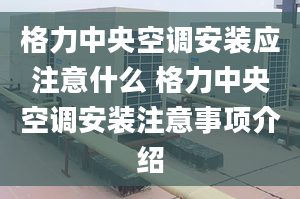 格力中央空調(diào)安裝應(yīng)注意什么 格力中央空調(diào)安裝注意事項(xiàng)介紹