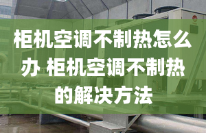 柜機空調(diào)不制熱怎么辦 柜機空調(diào)不制熱的解決方法