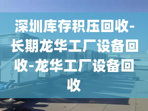 深圳庫(kù)存積壓回收-長(zhǎng)期龍華工廠設(shè)備回收-龍華工廠設(shè)備回收