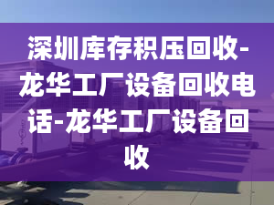 深圳庫(kù)存積壓回收-龍華工廠設(shè)備回收電話-龍華工廠設(shè)備回收