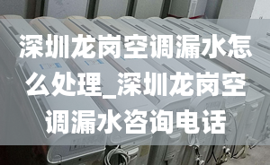 深圳龍崗空調(diào)漏水怎么處理_深圳龍崗空調(diào)漏水咨詢電話