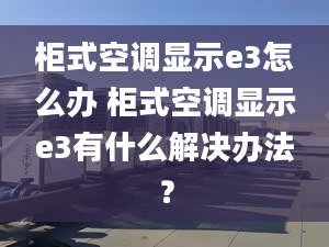 柜式空調(diào)顯示e3怎么辦 柜式空調(diào)顯示e3有什么解決辦法？