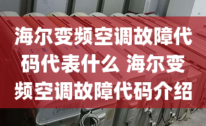 海爾變頻空調(diào)故障代碼代表什么 海爾變頻空調(diào)故障代碼介紹