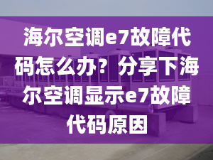 海爾空調(diào)e7故障代碼怎么辦？分享下海爾空調(diào)顯示e7故障代碼原因