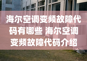 海爾空調(diào)變頻故障代碼有哪些 海爾空調(diào)變頻故障代碼介紹