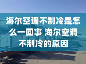 海爾空調(diào)不制冷是怎么一回事 海爾空調(diào)不制冷的原因