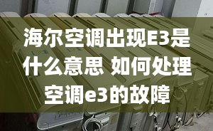 海爾空調(diào)出現(xiàn)E3是什么意思 如何處理空調(diào)e3的故障