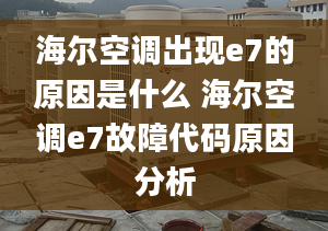 海爾空調(diào)出現(xiàn)e7的原因是什么 海爾空調(diào)e7故障代碼原因分析