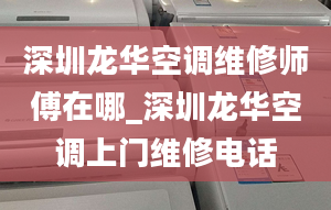 深圳龍華空調(diào)維修師傅在哪_深圳龍華空調(diào)上門維修電話