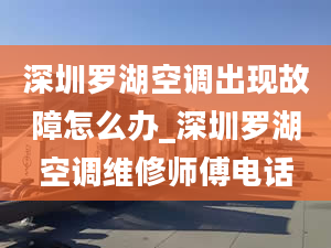 深圳羅湖空調(diào)出現(xiàn)故障怎么辦_深圳羅湖空調(diào)維修師傅電話