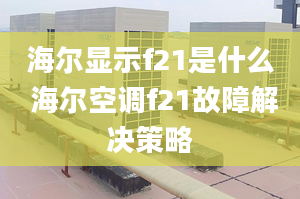 海爾顯示f21是什么 海爾空調(diào)f21故障解決策略