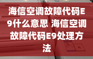 海信空調(diào)故障代碼E9什么意思 海信空調(diào)故障代碼E9處理方法