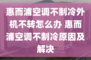 惠而浦空調(diào)不制冷外機不轉(zhuǎn)怎么辦 惠而浦空調(diào)不制冷原因及解決