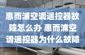 惠而浦空調(diào)遙控器故障怎么辦 惠而浦空調(diào)遙控器為什么故障