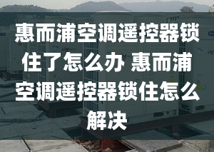 惠而浦空調(diào)遙控器鎖住了怎么辦 惠而浦空調(diào)遙控器鎖住怎么解決