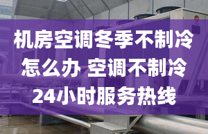 機(jī)房空調(diào)冬季不制冷怎么辦 空調(diào)不制冷24小時服務(wù)熱線