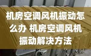 機房空調(diào)風(fēng)機振動怎么辦 機房空調(diào)風(fēng)機振動解決方法