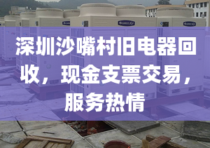 深圳沙嘴村舊電器回收，現(xiàn)金支票交易，服務熱情