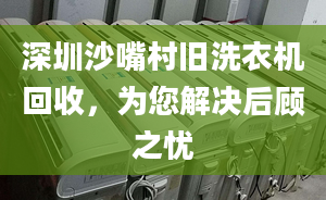 深圳沙嘴村舊洗衣機回收，為您解決后顧之憂