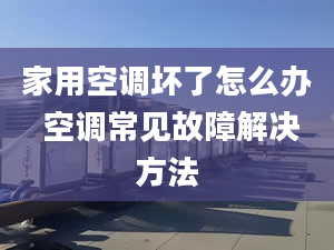 家用空調(diào)壞了怎么辦 空調(diào)常見故障解決方法