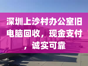 深圳上沙村辦公室舊電腦回收，現(xiàn)金支付，誠(chéng)實(shí)可靠