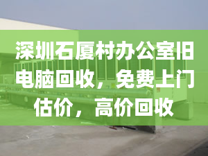 深圳石廈村辦公室舊電腦回收，免費(fèi)上門估價(jià)，高價(jià)回收