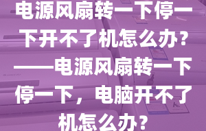 電源風(fēng)扇轉(zhuǎn)一下停一下開(kāi)不了機(jī)怎么辦？——電源風(fēng)扇轉(zhuǎn)一下停一下，電腦開(kāi)不了機(jī)怎么辦？