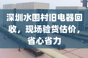 深圳水圍村舊電器回收，現(xiàn)場(chǎng)驗(yàn)貨估價(jià)，省心省力