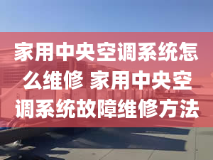 家用中央空調系統(tǒng)怎么維修 家用中央空調系統(tǒng)故障維修方法