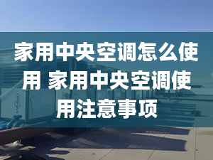 家用中央空調怎么使用 家用中央空調使用注意事項