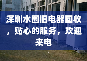 深圳水圍舊電器回收，貼心的服務(wù)，歡迎來電