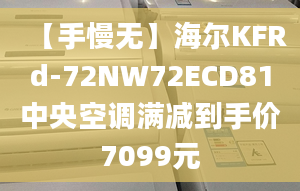 【手慢無】海爾KFRd-72NW72ECD81中央空調滿減到手價7099元