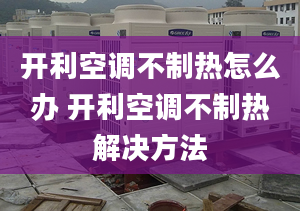 開利空調(diào)不制熱怎么辦 開利空調(diào)不制熱解決方法