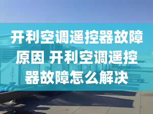 開利空調(diào)遙控器故障原因 開利空調(diào)遙控器故障怎么解決